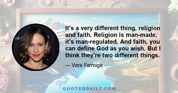 It's a very different thing, religion and faith. Religion is man-made, it's man-regulated. And faith, you can define God as you wish. But I think they're two different things.