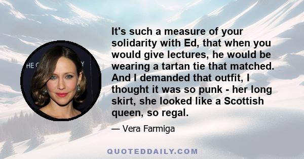 It's such a measure of your solidarity with Ed, that when you would give lectures, he would be wearing a tartan tie that matched. And I demanded that outfit, I thought it was so punk - her long skirt, she looked like a