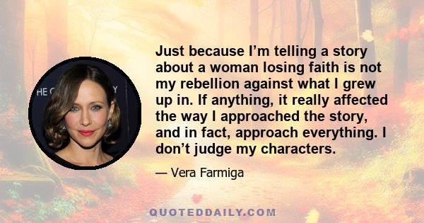 Just because I’m telling a story about a woman losing faith is not my rebellion against what I grew up in. If anything, it really affected the way I approached the story, and in fact, approach everything. I don’t judge