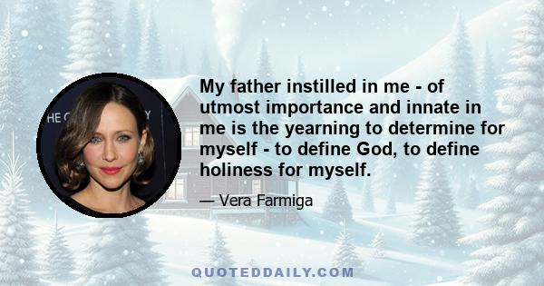 My father instilled in me - of utmost importance and innate in me is the yearning to determine for myself - to define God, to define holiness for myself.