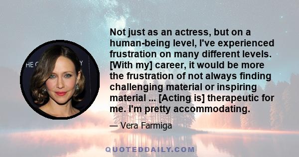 Not just as an actress, but on a human-being level, I've experienced frustration on many different levels. [With my] career, it would be more the frustration of not always finding challenging material or inspiring