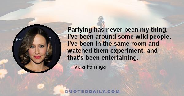 Partying has never been my thing. I've been around some wild people. I've been in the same room and watched them experiment, and that's been entertaining.