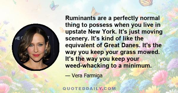 Ruminants are a perfectly normal thing to possess when you live in upstate New York. It's just moving scenery. It's kind of like the equivalent of Great Danes. It's the way you keep your grass mowed. It's the way you