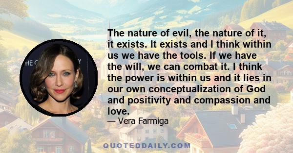 The nature of evil, the nature of it, it exists. It exists and I think within us we have the tools. If we have the will, we can combat it. I think the power is within us and it lies in our own conceptualization of God