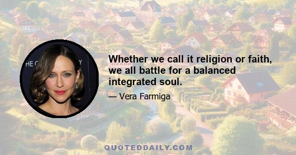 Whether we call it religion or faith, we all battle for a balanced integrated soul.