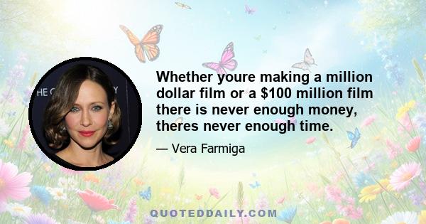 Whether youre making a million dollar film or a $100 million film there is never enough money, theres never enough time.