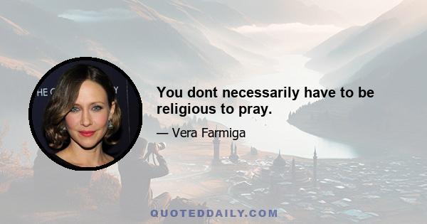 You dont necessarily have to be religious to pray.