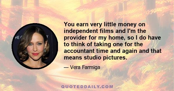 You earn very little money on independent films and I'm the provider for my home, so I do have to think of taking one for the accountant time and again and that means studio pictures.