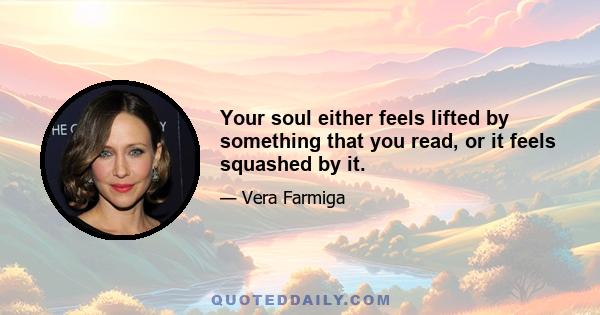 Your soul either feels lifted by something that you read, or it feels squashed by it.