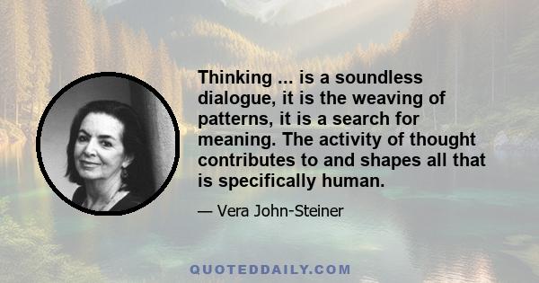 Thinking ... is a soundless dialogue, it is the weaving of patterns, it is a search for meaning. The activity of thought contributes to and shapes all that is specifically human.