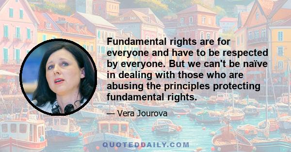 Fundamental rights are for everyone and have to be respected by everyone. But we can't be naïve in dealing with those who are abusing the principles protecting fundamental rights.