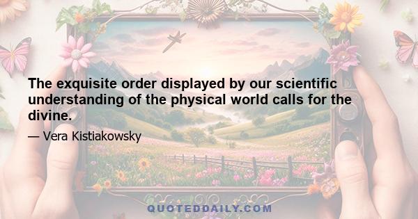 The exquisite order displayed by our scientific understanding of the physical world calls for the divine.