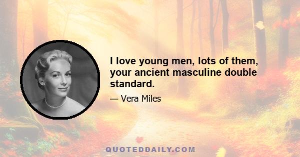 I love young men, lots of them, your ancient masculine double standard.