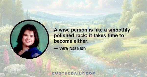 A wise person is like a smoothly polished rock: it takes time to become either.