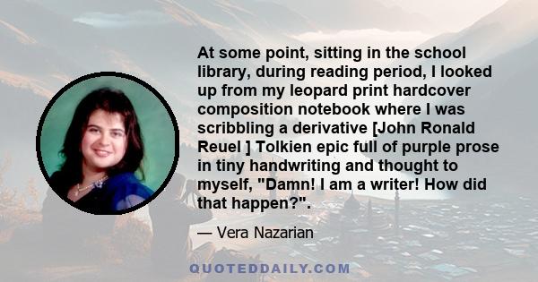 At some point, sitting in the school library, during reading period, I looked up from my leopard print hardcover composition notebook where I was scribbling a derivative [John Ronald Reuel ] Tolkien epic full of purple