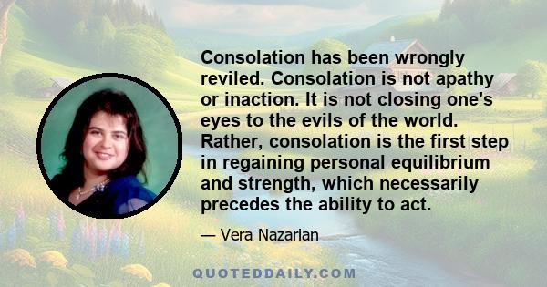 Consolation has been wrongly reviled. Consolation is not apathy or inaction. It is not closing one's eyes to the evils of the world. Rather, consolation is the first step in regaining personal equilibrium and strength,