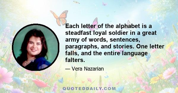 Each letter of the alphabet is a steadfast loyal soldier in a great army of words, sentences, paragraphs, and stories. One letter falls, and the entire language falters.