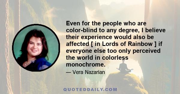 Even for the people who are color-blind to any degree, I believe their experience would also be affected [ in Lords of Rainbow ] if everyone else too only perceived the world in colorless monochrome.