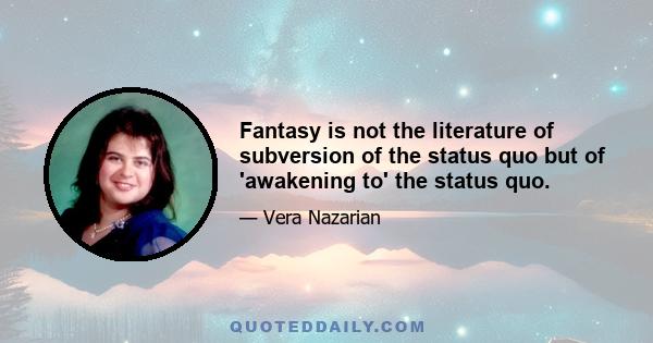 Fantasy is not the literature of subversion of the status quo but of 'awakening to' the status quo.