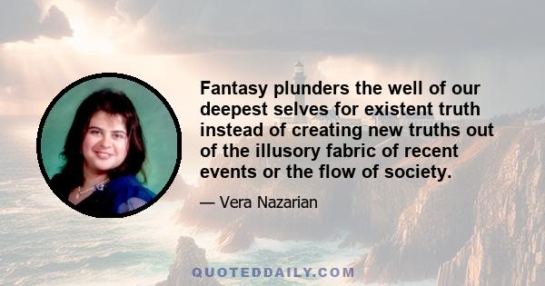 Fantasy plunders the well of our deepest selves for existent truth instead of creating new truths out of the illusory fabric of recent events or the flow of society.