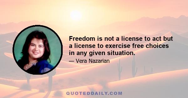 Freedom is not a license to act but a license to exercise free choices in any given situation.