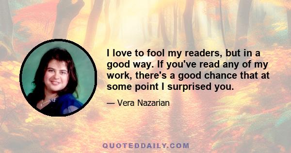 I love to fool my readers, but in a good way. If you've read any of my work, there's a good chance that at some point I surprised you.