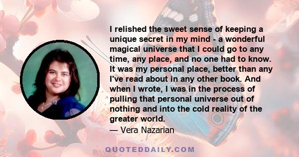 I relished the sweet sense of keeping a unique secret in my mind - a wonderful magical universe that I could go to any time, any place, and no one had to know. It was my personal place, better than any I've read about