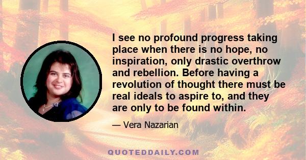 I see no profound progress taking place when there is no hope, no inspiration, only drastic overthrow and rebellion. Before having a revolution of thought there must be real ideals to aspire to, and they are only to be