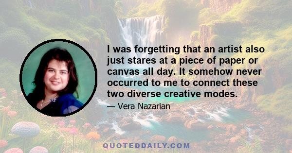 I was forgetting that an artist also just stares at a piece of paper or canvas all day. It somehow never occurred to me to connect these two diverse creative modes.