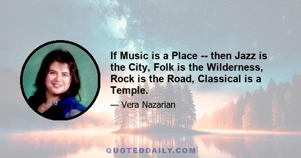 If Music is a Place -- then Jazz is the City, Folk is the Wilderness, Rock is the Road, Classical is a Temple.