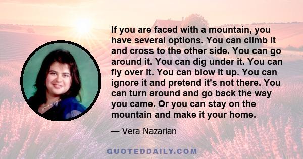 If you are faced with a mountain, you have several options. You can climb it and cross to the other side. You can go around it. You can dig under it. You can fly over it. You can blow it up. You can ignore it and