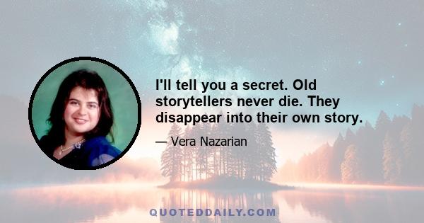 I'll tell you a secret. Old storytellers never die. They disappear into their own story.