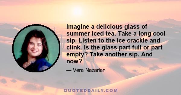 Imagine a delicious glass of summer iced tea. Take a long cool sip. Listen to the ice crackle and clink. Is the glass part full or part empty? Take another sip. And now?