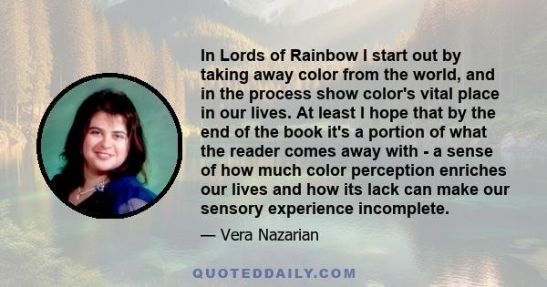 In Lords of Rainbow I start out by taking away color from the world, and in the process show color's vital place in our lives. At least I hope that by the end of the book it's a portion of what the reader comes away