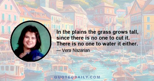 In the plains the grass grows tall, since there is no one to cut it. There is no one to water it either.