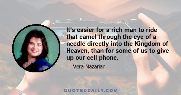 It's easier for a rich man to ride that camel through the eye of a needle directly into the Kingdom of Heaven, than for some of us to give up our cell phone.