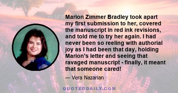 Marion Zimmer Bradley took apart my first submission to her, covered the manuscript in red ink revisions, and told me to try her again. I had never been so reeling with authorial joy as I had been that day, holding