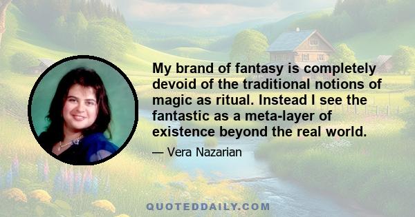 My brand of fantasy is completely devoid of the traditional notions of magic as ritual. Instead I see the fantastic as a meta-layer of existence beyond the real world.