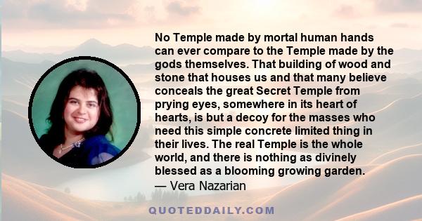 No Temple made by mortal human hands can ever compare to the Temple made by the gods themselves. That building of wood and stone that houses us and that many believe conceals the great Secret Temple from prying eyes,