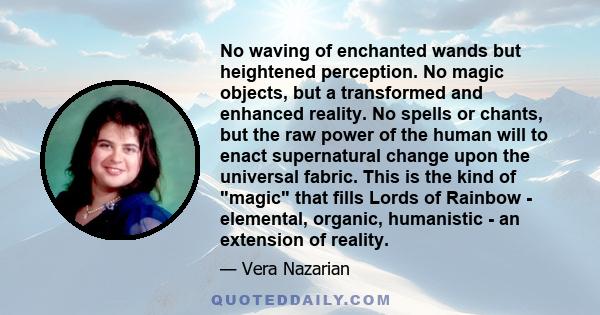 No waving of enchanted wands but heightened perception. No magic objects, but a transformed and enhanced reality. No spells or chants, but the raw power of the human will to enact supernatural change upon the universal