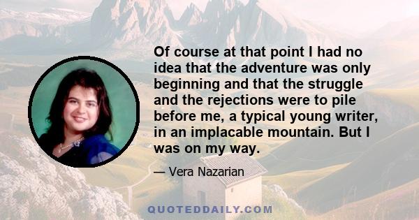 Of course at that point I had no idea that the adventure was only beginning and that the struggle and the rejections were to pile before me, a typical young writer, in an implacable mountain. But I was on my way.