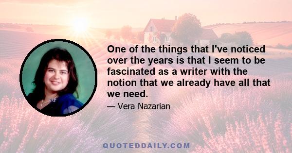 One of the things that I've noticed over the years is that I seem to be fascinated as a writer with the notion that we already have all that we need.