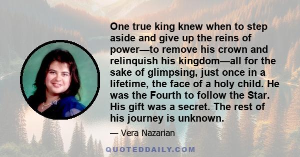 One true king knew when to step aside and give up the reins of power—to remove his crown and relinquish his kingdom—all for the sake of glimpsing, just once in a lifetime, the face of a holy child. He was the Fourth to