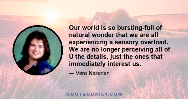 Our world is so bursting-full of natural wonder that we are all experiencing a sensory overload. We are no longer perceiving all of Ú the details, just the ones that immediately interest us.