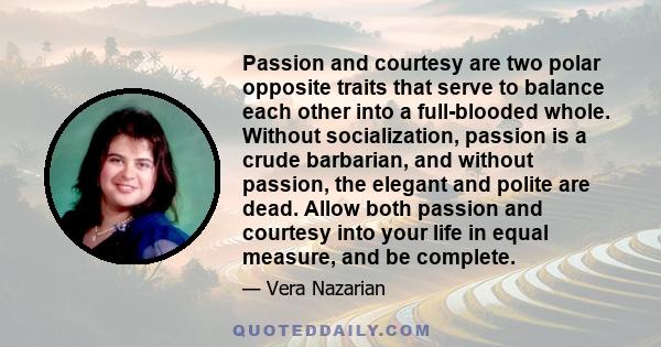 Passion and courtesy are two polar opposite traits that serve to balance each other into a full-blooded whole. Without socialization, passion is a crude barbarian, and without passion, the elegant and polite are dead.