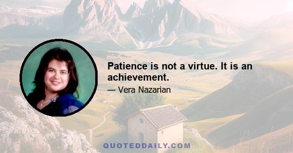 Patience is not a virtue. It is an achievement.