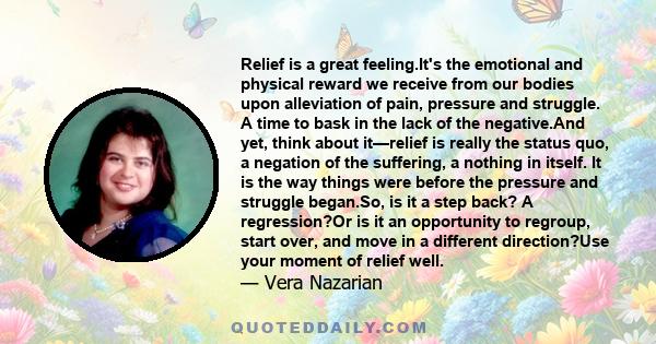 Relief is a great feeling.It's the emotional and physical reward we receive from our bodies upon alleviation of pain, pressure and struggle. A time to bask in the lack of the negative.And yet, think about it—relief is