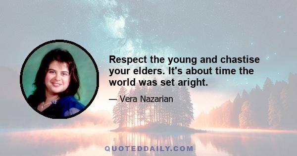 Respect the young and chastise your elders. It's about time the world was set aright.