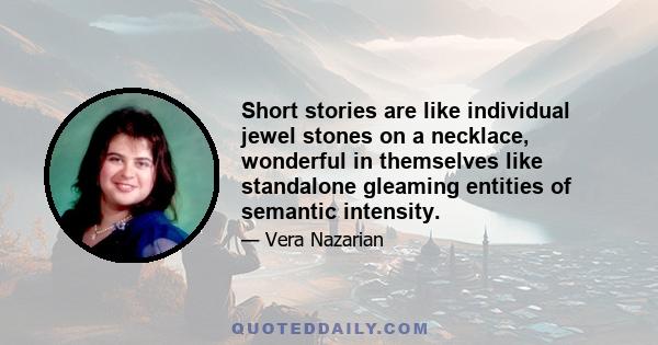 Short stories are like individual jewel stones on a necklace, wonderful in themselves like standalone gleaming entities of semantic intensity.