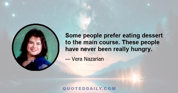 Some people prefer eating dessert to the main course. These people have never been really hungry.